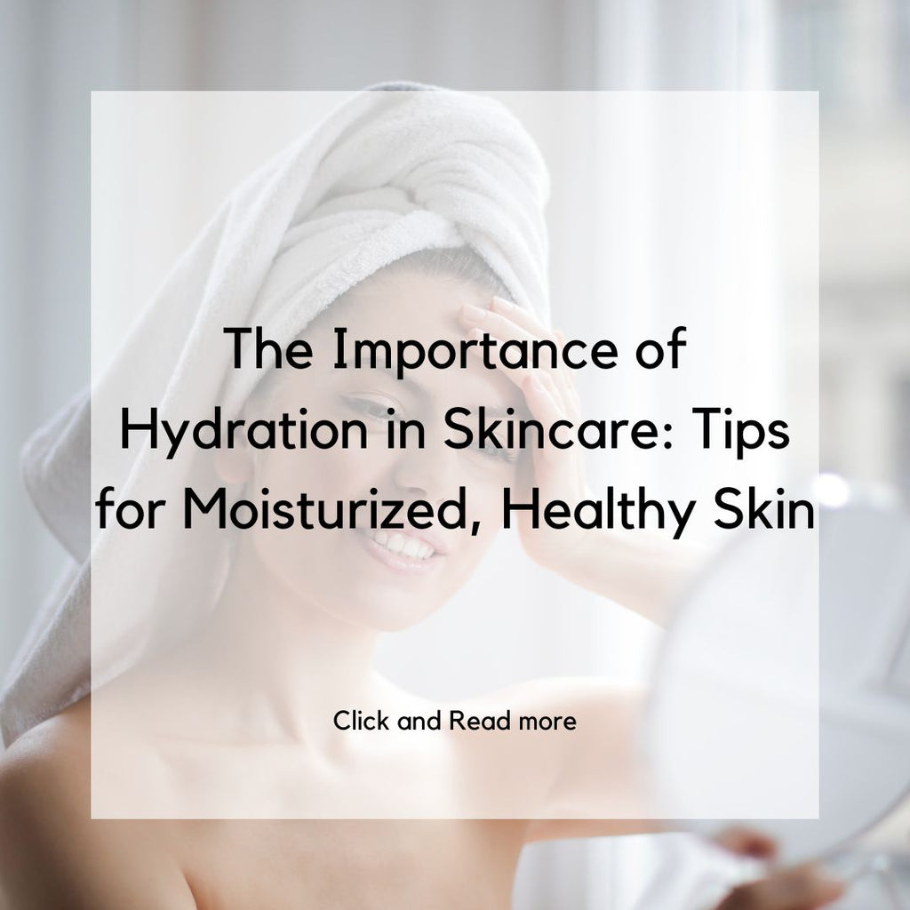 The Importance of Hydration in Skincare: Tips for Moisturized, Healthy Skin